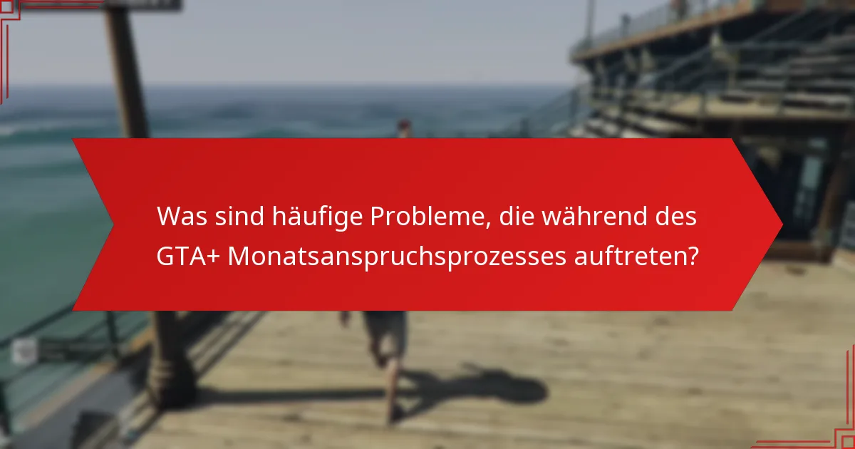 Wie man Probleme im GTA+ Monatsanspruchsprozess behebt?
