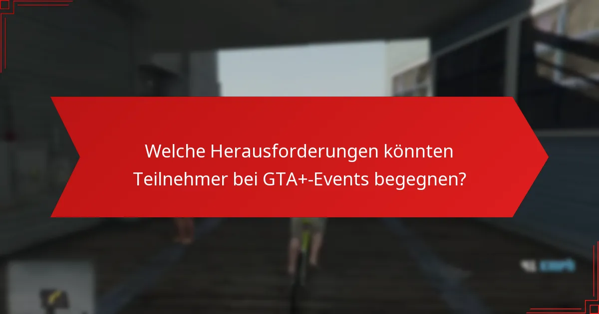 Welche Herausforderungen könnten Teilnehmer bei GTA+-Events begegnen?