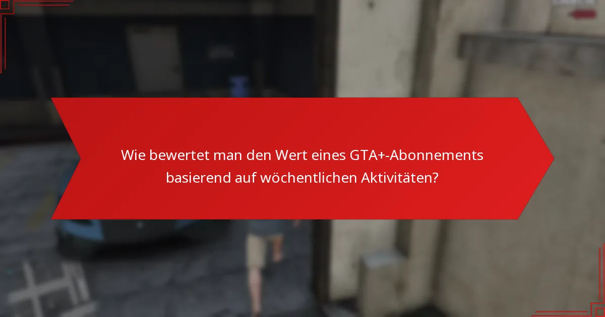 Wie bewertet man den Wert eines GTA+-Abonnements basierend auf wöchentlichen Aktivitäten?